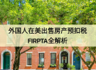 外国人在美国卖房竟然要被扣15%?FIRPTA 到底是啥?能退吗?