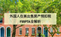 外国人在美国卖房竟然要被扣15%?FIRPTA 到底是啥?能退吗?